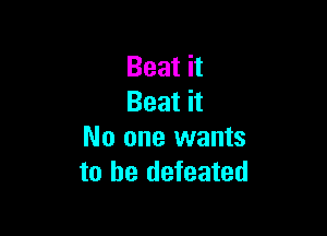 Beat it
Beat it

No one wants
to be defeated