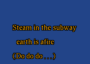Steam in the subway

earth is afire

(Dododo...)