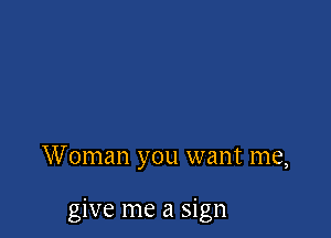 Woman you want me,

give me a sign