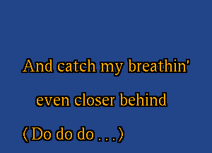 And catch my breathin'

even closer behind

(Dododo...)