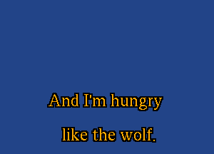 And I'm hungry

like the wolf.