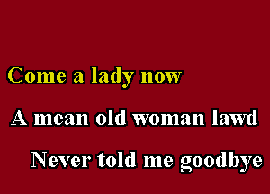 Come a lady now

A mean old woman lawd

Never told me goodbye