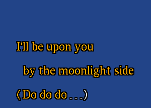 I'll be upon you

by the moonlight side

(Dododo...)