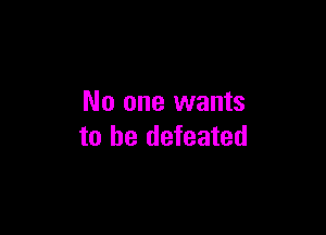 No one wants

to be defeated