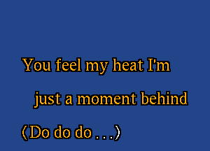 You feel my heat I'm

just a moment behind

(Dododo...)