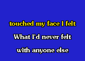 touched my face I felt

What I'd never felt

with anyone else
