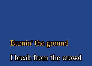 Burnin' the ground

I break from the crowd