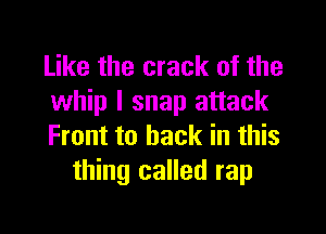 Like the crack of the
whip l snap attack

Front to back in this
thing called rap