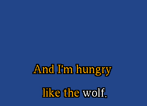 And I'm hungry

like the wolf.