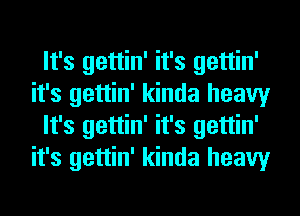 It's gettin' it's gettin'
it's gettin' kinda heavy
It's gettin' it's gettin'
it's gettin' kinda heavy