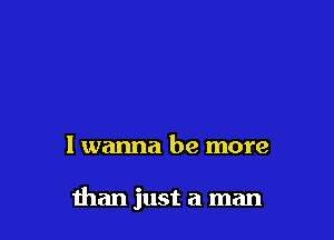 I wanna be more

than just a man