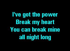 I've got the power
Break my heart

You can break mine
all night long