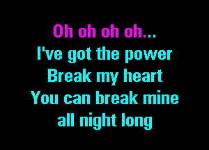 Oh oh oh oh...
I've got the power

Break my heart
You can break mine
all night long