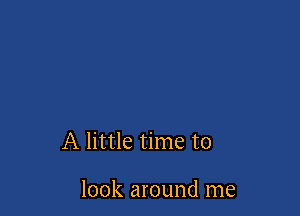 A little time to

look around me