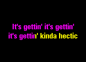 It's gettin' it's gettin'

it's gettin' kinda hectic