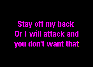 Stay off my back

Or I will attack and
you don't want that