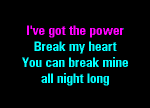 I've got the power
Break my heart

You can break mine
all night long
