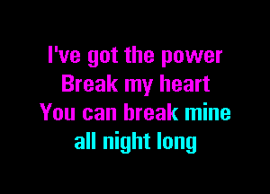 I've got the power
Break my heart

You can break mine
all night long