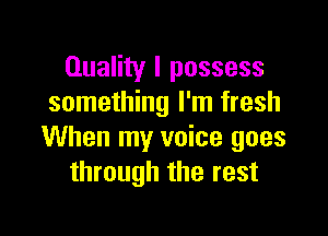Quality I possess
something I'm fresh

When my voice goes
through the rest