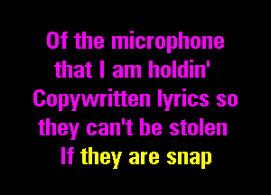 0f the microphone
that I am holdin'
Copywritten lyrics so
they can't be stolen
If they are snap