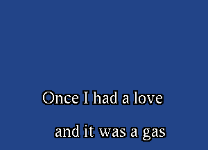 Once I had a love

and it was a gas