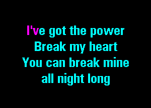 I've got the power
Break my heart

You can break mine
all night long