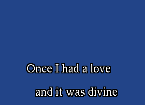 Once I had a love

and it was divine