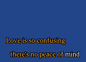 Love is so confusing

there's no peace of mind