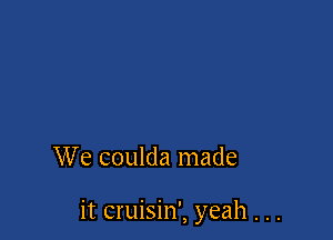 We coulda made

it cruisin', yeah . . .