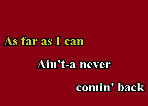 As far as I can

Ain't-a never

comin' back