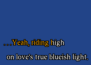. . .Yeah, riding high

0n love's true blueish light.