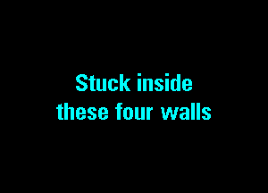 Stuck inside

these four walls