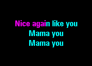 Nice again like you

Mama you
Mama you