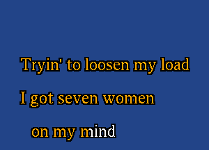 Tryin' to loosen my load

I got seven women

on my mind