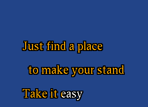 Just find a place

to make your stand

Take it easy