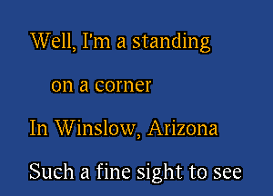 Well, I'm a standing
on a corner

In Winslow, Arizona

Such a fine sight to see