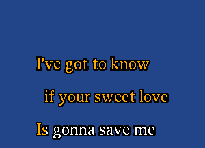 I've got to know

if your sweet love

IS gonna save me