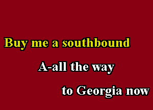 Buy me a southbound

A-all the way

to Georgia now