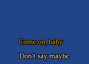 Come on, baby

Don't say maybe