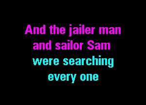 And the jailer man
and sailor Sam

were searching
every one