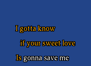 I gotta know

if your sweet love

IS gonna save me