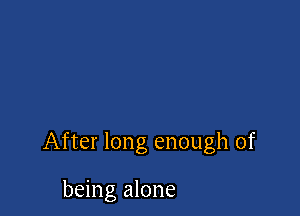 After long enough of

being alone