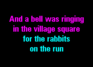 And a hell was ringing
in the village square

for the rabbits
on the run