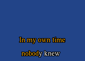 In my own time

nobody knew