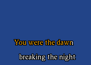 You were the dawn

breaking the night
