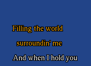 Filling the world

surroundin' me

And when I hold you