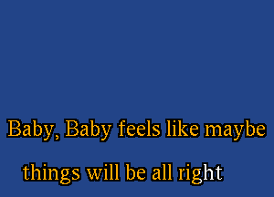 Baby, Baby feels like maybe

things will be all right