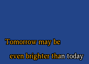 Tomorrow may be

even brighter than today