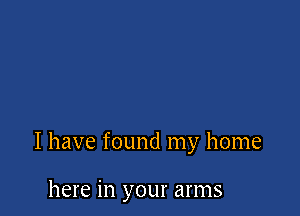I have found my home

here in your arms