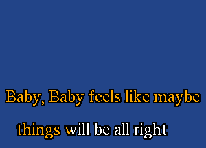 Baby, Baby feels like maybe

things will be all right